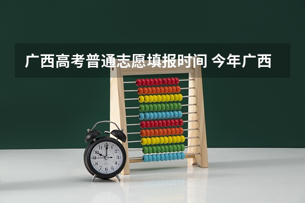 广西高考普通志愿填报时间 今年广西高考填志愿时间