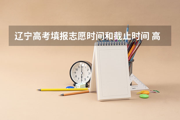 辽宁高考填报志愿时间和截止时间 高考志愿填报时间和截止时间