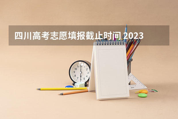 四川高考志愿填报截止时间 2023四川高考志愿填报时间和截止时间