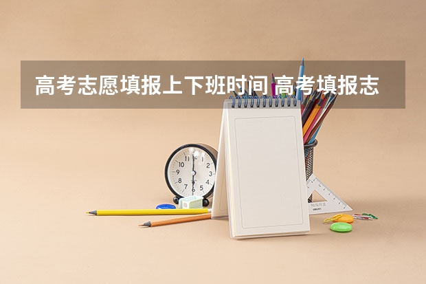 高考志愿填报上下班时间 高考填报志愿的时间