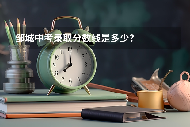 邹城中考录取分数线是多少？