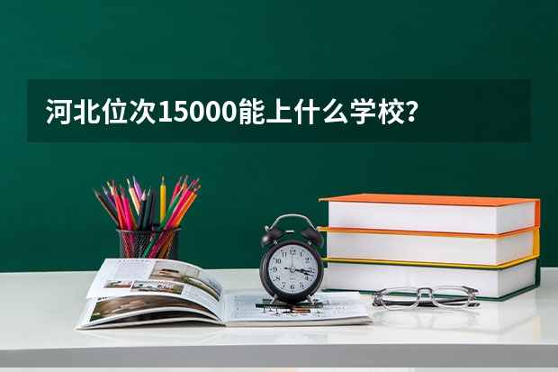 河北位次15000能上什么学校？