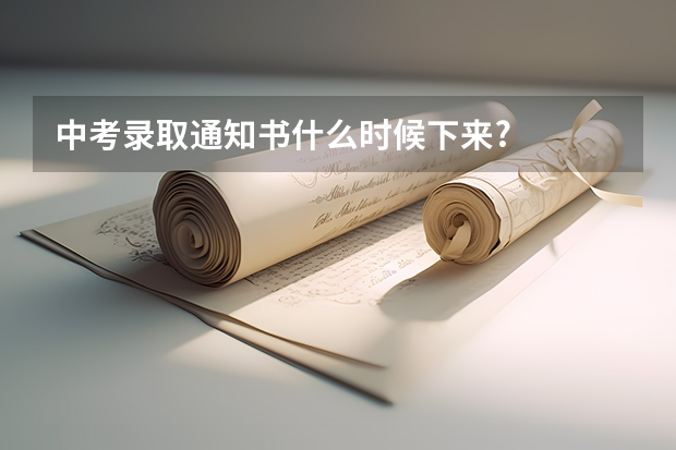 中考录取通知书什么时候下来?