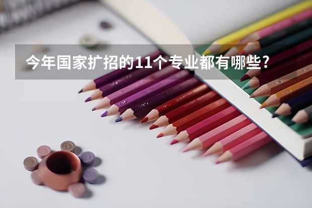今年国家扩招的11个专业都有哪些?