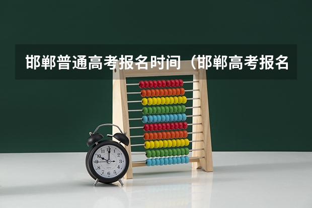 邯郸普通高考报名时间（邯郸高考报名）（邯郸市高考人数2023）