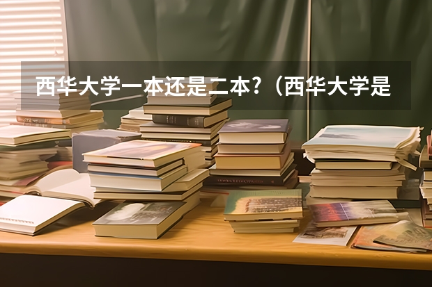 西华大学一本还是二本?(西华大学是一本还是二本)