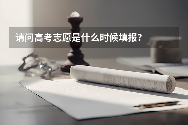 请问高考志愿是什么时候填报？