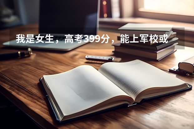 我是女生,高考399分,能上军校或警校吗?(西安)