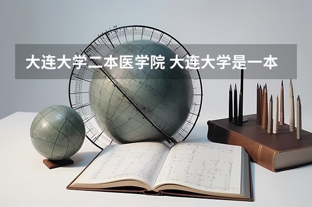 大连大学二本医学院 大连大学是一本还是二本