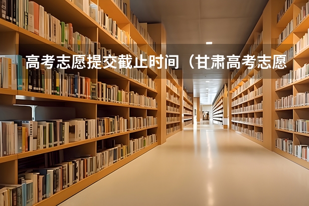 高考志愿提交截止时间（甘肃高考志愿填报截止时间）