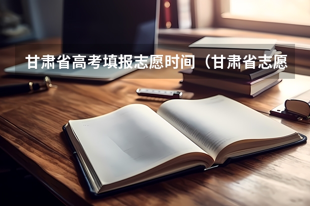 甘肃省高考填报志愿时间（甘肃省志愿填报时间）