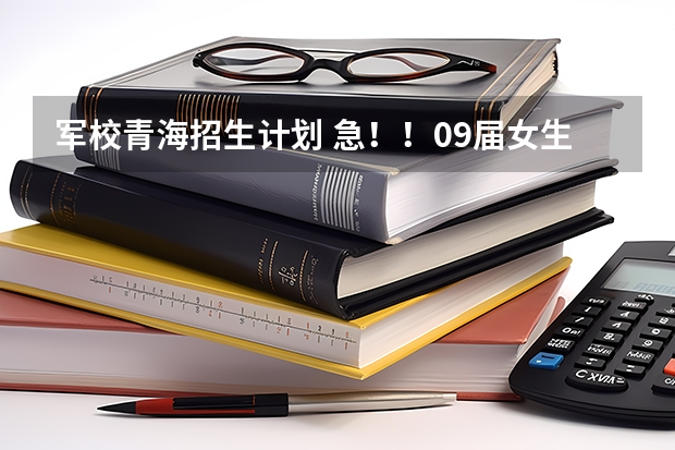 军校青海招生计划 急!!09届女生报考军校和安徽师范大学的问题。。。
