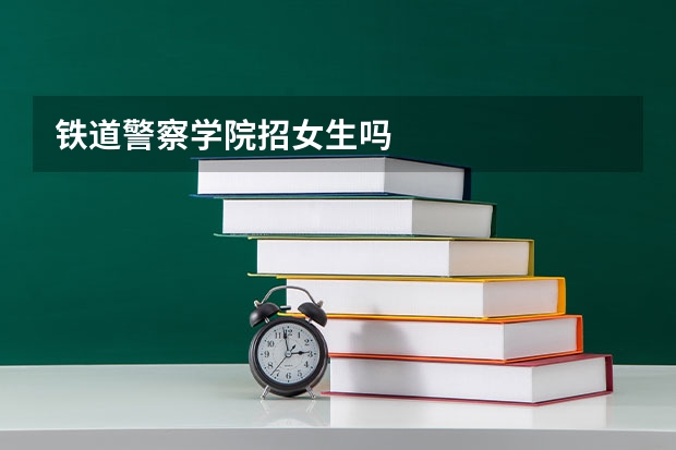 铁道警察学院招女生吗