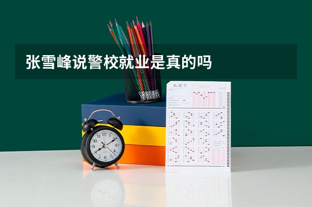 张雪峰说警校就业是真的吗