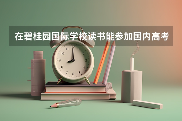 在碧桂园国际学校读书能参加国内高考吗?可以进中国大学吗?