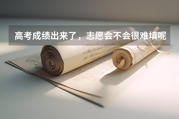 高考成绩出来了,志愿会不会很难填呢