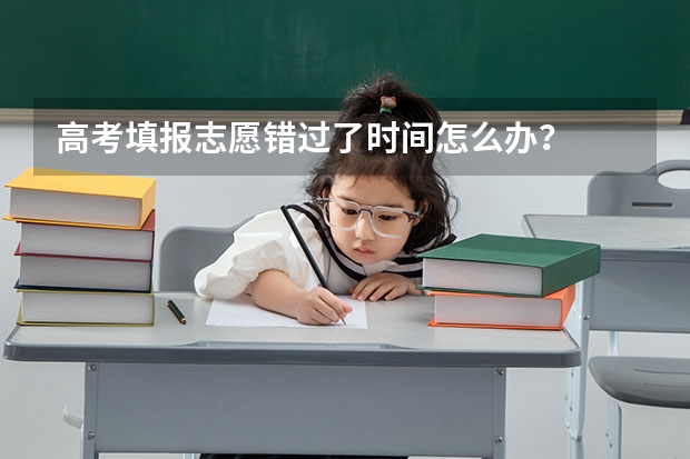 高考填报志愿错过了时间怎么办？