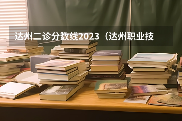 达州二诊分数线2023(达州职业技术学院招生简章)