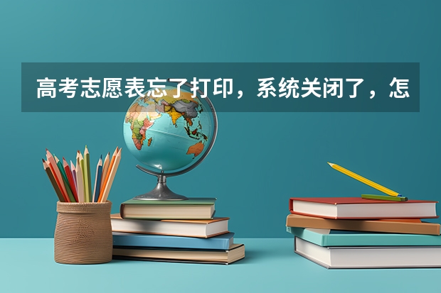 高考志愿表忘了打印,系统关闭了,怎么办??