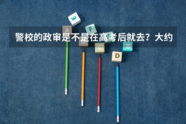 警校的政审是不是在高考后就去？大约在什么时候