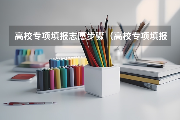 高校专项填报志愿步骤（高校专项填报志愿步骤）