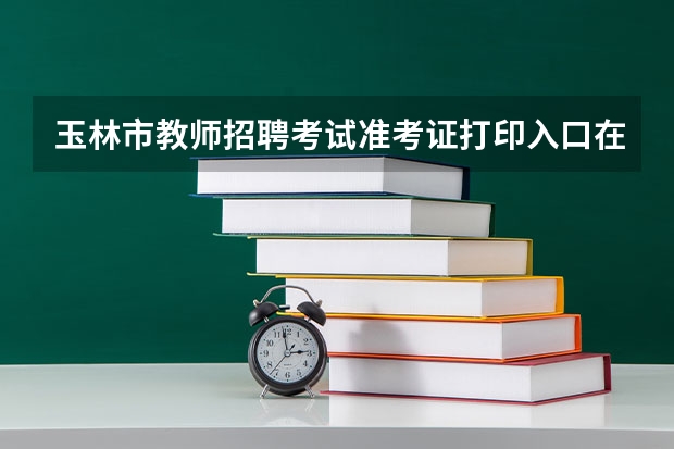 玉林市教师招聘考试准考证打印入口在哪里开通呢