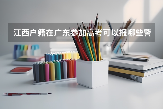江西户籍在广东参加高考可以报哪些警校