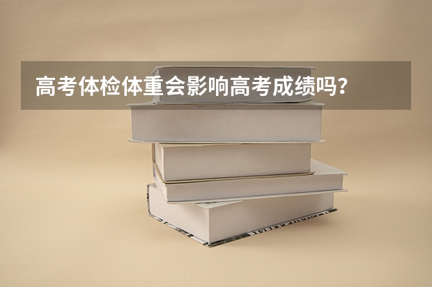 高考体检体重会影响高考成绩吗？