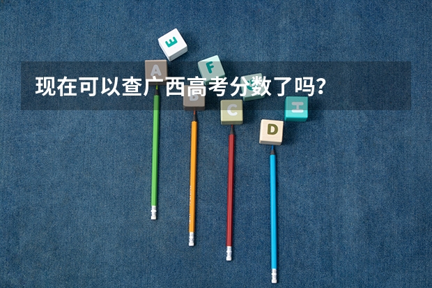 现在可以查广西高考分数了吗?