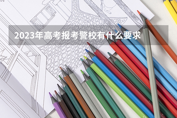 2023年高考报考警校有什么要求