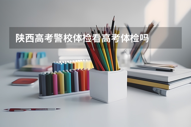 陕西高考警校体检看高考体检吗