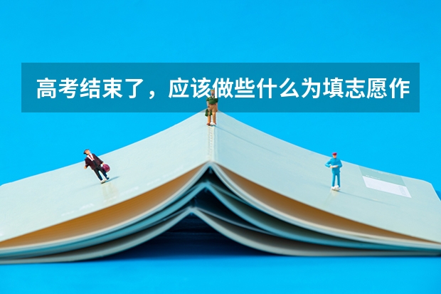高考结束了，应该做些什么为填志愿作准备
