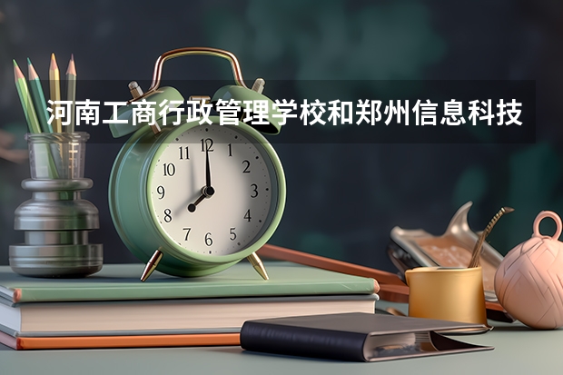 河南工商行政管理学校和郑州信息科技职业学院那个好?(河南省中小学学籍管理系统:http://zxx.haedu.cn/)