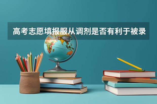 高考志愿填报服从调剂是否有利于被录取(高考报志愿是服从调剂好还是不服从调剂好?)