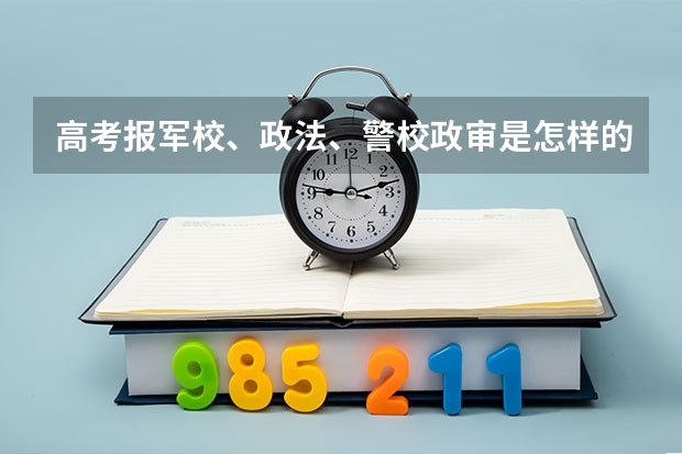 高考报军校、政法、警校政审是怎样的? 高考怎样进入警校(怎样才能考上警校)?