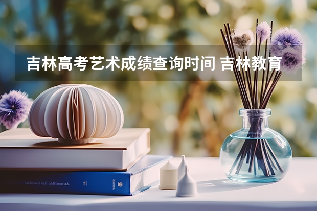 吉林高考艺术成绩查询时间 吉林教育信息网高考成绩查询
