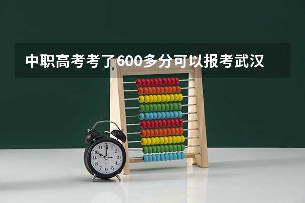 中职高考考了600多分可以报考武汉的什么大学？