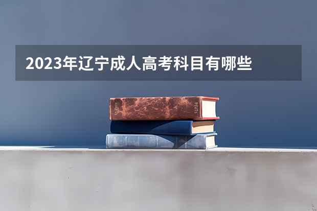 2023年辽宁成人高考科目有哪些 什么时间考试？