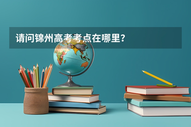 请问锦州高考考点在哪里?