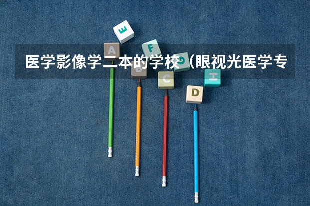 医学影像学二本的学校（眼视光医学专业大学排名）