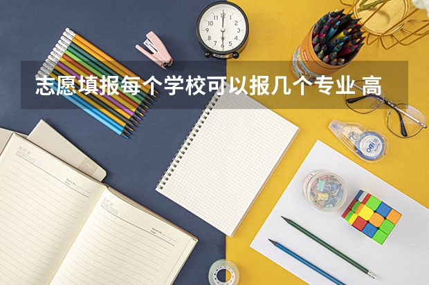 志愿填报每个学校可以报几个专业 高考报志愿可以报几个专业