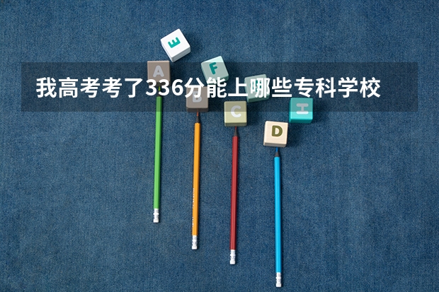 我高考考了336分能上哪些专科学校?