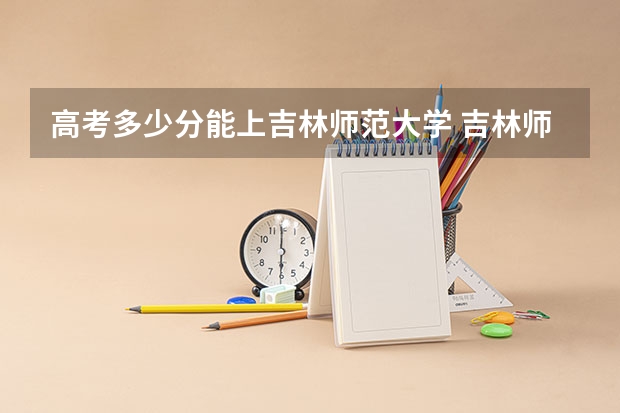 高考多少分能上吉林师范大学 吉林师范大学分数线