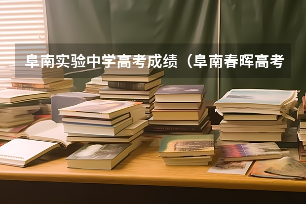 阜南实验中学高考成绩(阜南春晖高考录取率)