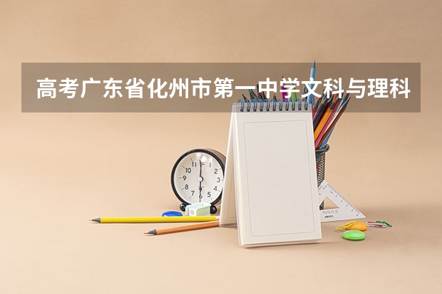 高考广东省化州市第一中学文科与理科最高分数是多少?高考划线