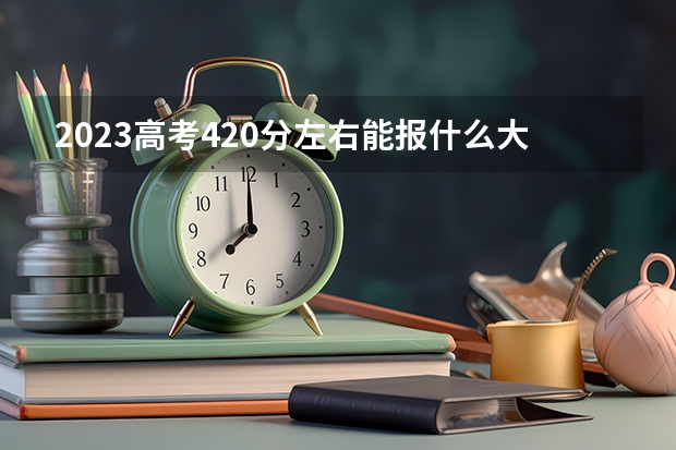 2023高考420分左右能报什么大学