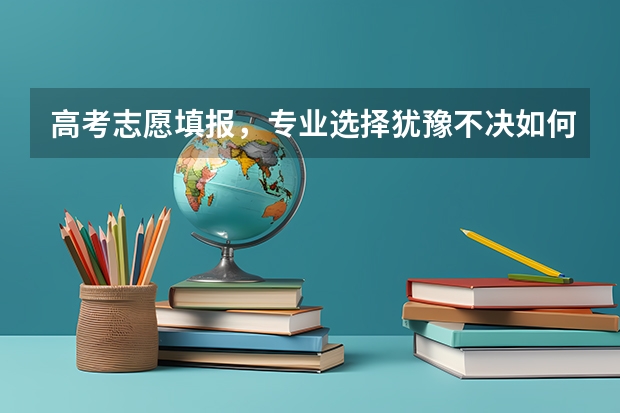 高考志愿填报，专业选择犹豫不决如何是好