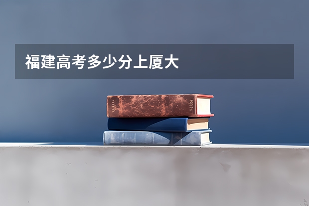 福建高考多少分上厦大