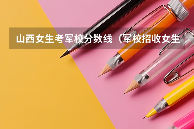 山西女生考军校分数线（军校招收女生的要求？？？？？）