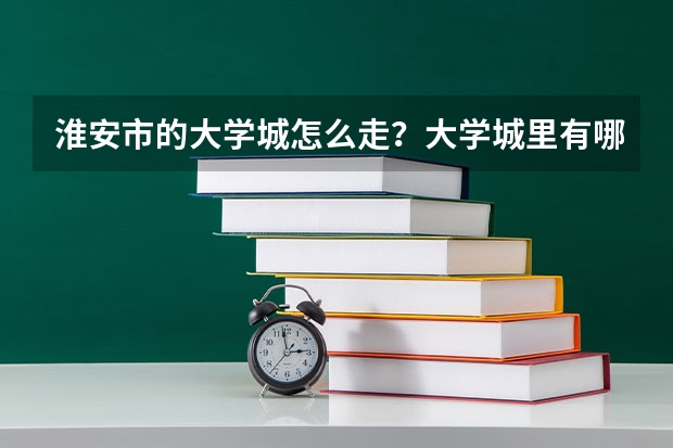 淮安市的大学城怎么走?大学城里有哪些大学?是大专还是本科?